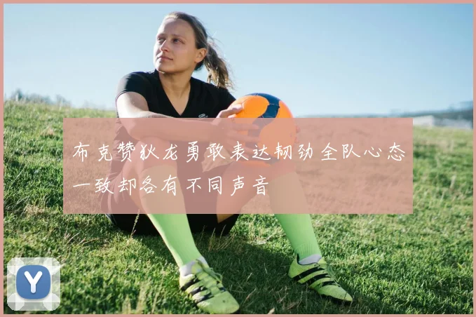 布克赞狄龙勇敢表达韧劲全队心态一致却各有不同声音