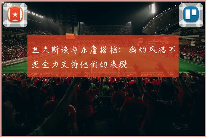 里夫斯谈与东詹搭档：我的风格不变全力支持他们的表现