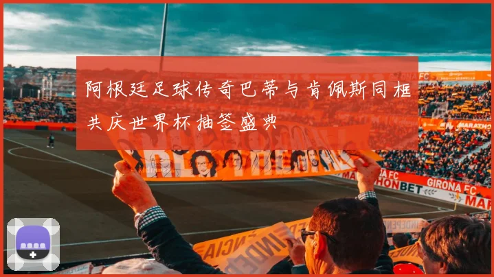 阿根廷足球传奇巴蒂与肯佩斯同框共庆世界杯抽签盛典