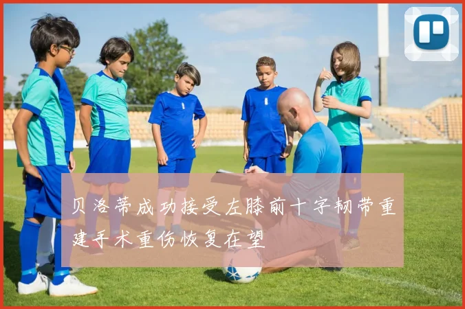 贝洛蒂成功接受左膝前十字韧带重建手术重伤恢复在望