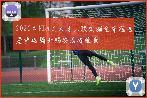 2026年NBA五大惊人预测掘金夺冠老詹重返骑士锡安或将被裁